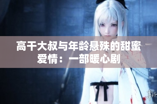 高干大叔与年龄悬殊的甜蜜爱情：一部暖心剧