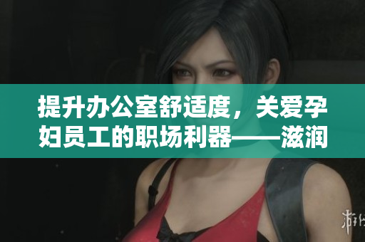 提升办公室舒适度，关爱孕妇员工的职场利器——滋润办公室孕妇萍功能详解