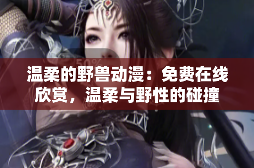 温柔的野兽动漫：免费在线欣赏，温柔与野性的碰撞