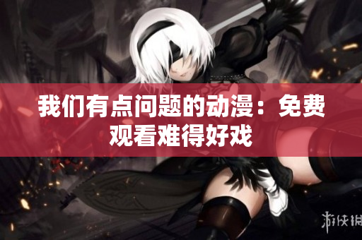 我们有点问题的动漫：免费观看难得好戏