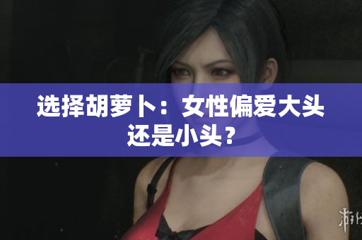 选择胡萝卜：女性偏爱大头还是小头？