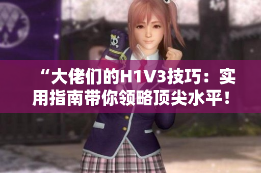 “大佬们的H1V3技巧：实用指南带你领略顶尖水平！”