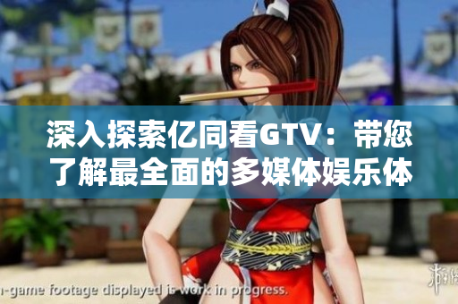 深入探索亿同看GTV：带您了解最全面的多媒体娱乐体验