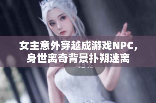 女主意外穿越成游戏NPC，身世离奇背景扑朔迷离