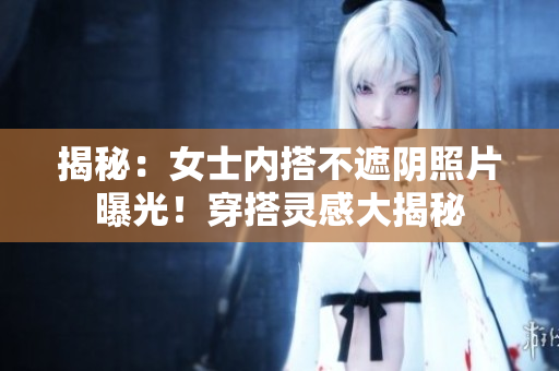 揭秘：女士内搭不遮阴照片曝光！穿搭灵感大揭秘