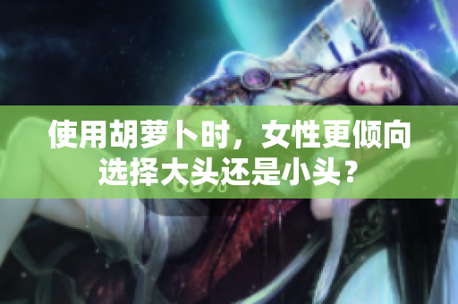 使用胡萝卜时，女性更倾向选择大头还是小头？