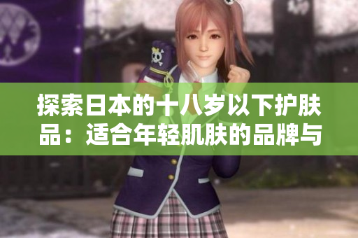 探索日本的十八岁以下护肤品：适合年轻肌肤的品牌与产品推荐