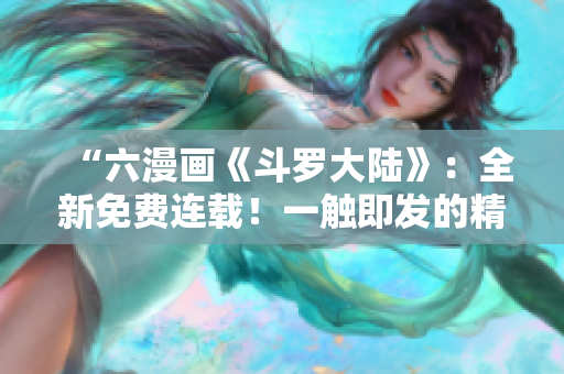 “六漫画《斗罗大陆》：全新免费连载！一触即发的精彩漫画世界！立即体验！”
