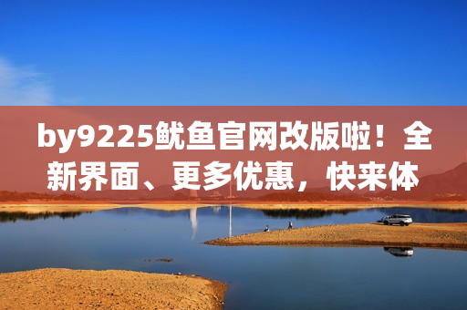by9225鱿鱼官网改版啦！全新界面、更多优惠，快来体验最新鲜美味！