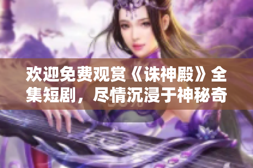 欢迎免费观赏《诛神殿》全集短剧，尽情沉浸于神秘奇幻的世界