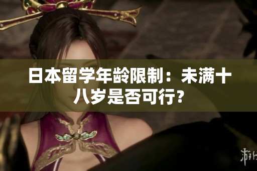 日本留学年龄限制：未满十八岁是否可行？