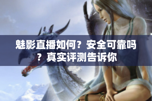 魅影直播如何？安全可靠吗？真实评测告诉你