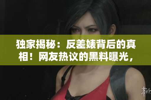 独家揭秘：反差婊背后的真相！网友热议的黑料曝光，吃瓜群众不可错过！
