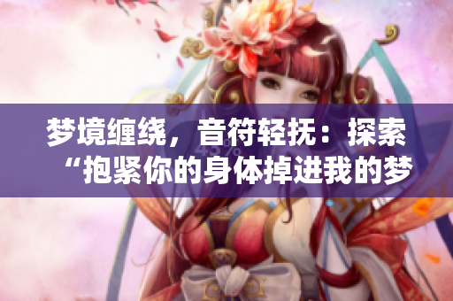 梦境缠绕，音符轻抚：探索“抱紧你的身体掉进我的梦里”的旋律