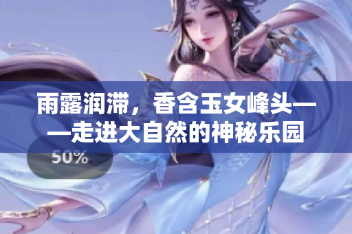 雨露润滞，香含玉女峰头——走进大自然的神秘乐园