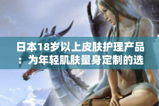 日本18岁以上皮肤护理产品：为年轻肌肤量身定制的选择