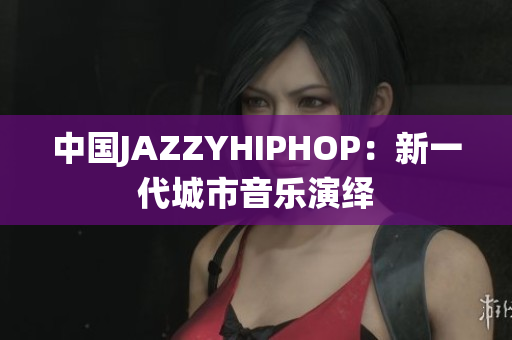 中国JAZZYHIPHOP：新一代城市音乐演绎