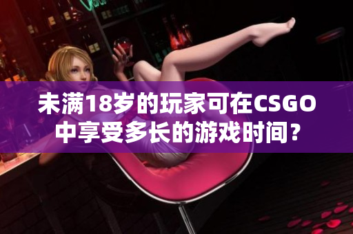 未满18岁的玩家可在CSGO中享受多长的游戏时间？