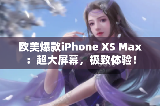 欧美爆款iPhone XS Max：超大屏幕，极致体验！