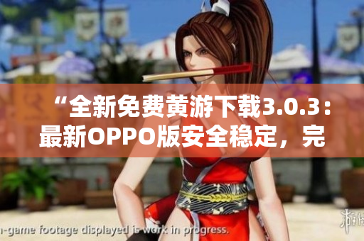 “全新免费黄游下载3.0.3：最新OPPO版安全稳定，完整大全分享！”