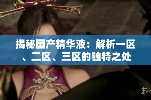 揭秘国产精华液：解析一区、二区、三区的独特之处