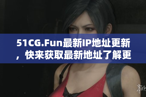 51CG.Fun最新IP地址更新，快来获取最新地址了解更多信息