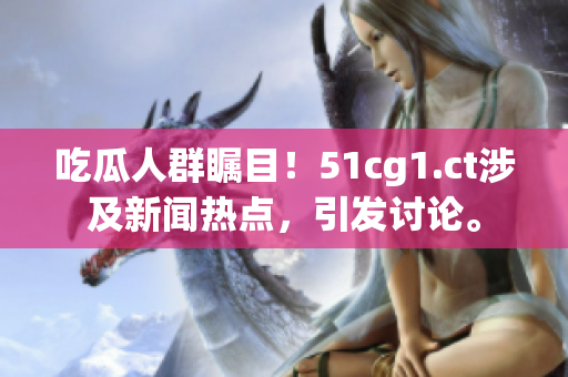 吃瓜人群瞩目！51cg1.ct涉及新闻热点，引发讨论。