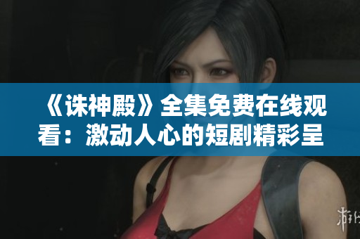 《诛神殿》全集免费在线观看：激动人心的短剧精彩呈现