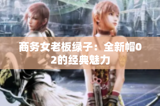 商务女老板绿子：全新帽02的经典魅力