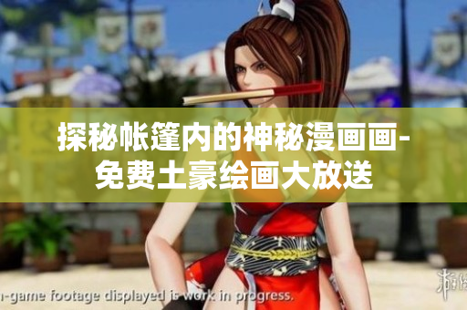 探秘帐篷内的神秘漫画画-免费土豪绘画大放送