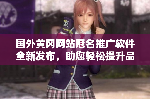 国外黄冈网站冠名推广软件全新发布，助您轻松提升品牌影响力