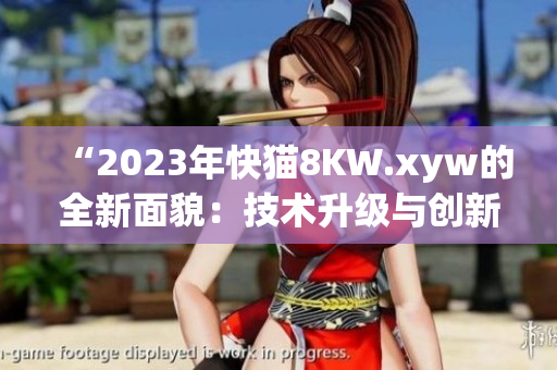 “2023年快猫8KW.xyw的全新面貌：技术升级与创新特色”