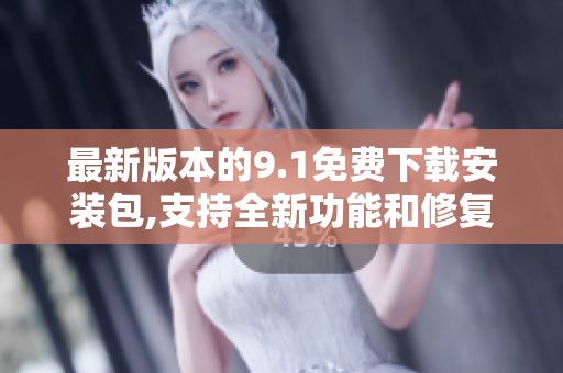 最新版本的9.1免费下载安装包,支持全新功能和修复的BUG