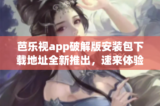 芭乐视app破解版安装包下载地址全新推出，速来体验最新功能
