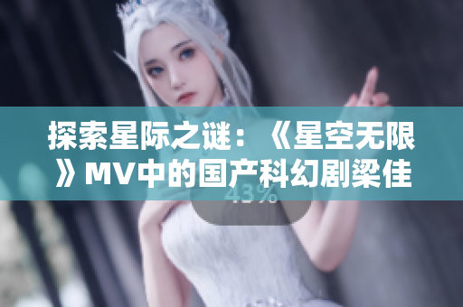 探索星际之谜：《星空无限》MV中的国产科幻剧梁佳