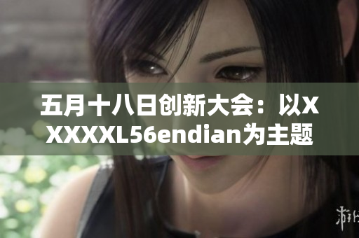 五月十八日创新大会：以XXXXXL56endian为主题的深度探讨