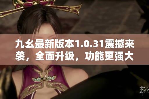 九幺最新版本1.0.31震撼来袭，全面升级，功能更强大