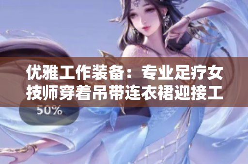 优雅工作装备：专业足疗女技师穿着吊带连衣裙迎接工作