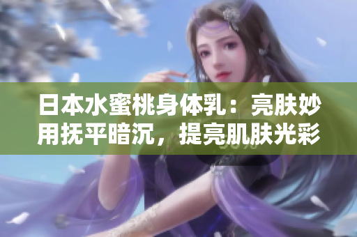 日本水蜜桃身体乳：亮肤妙用抚平暗沉，提亮肌肤光彩