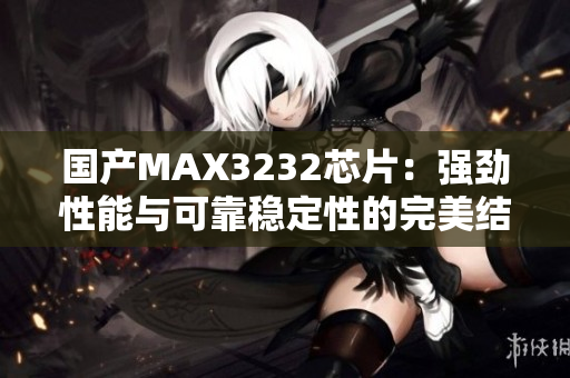国产MAX3232芯片：强劲性能与可靠稳定性的完美结合