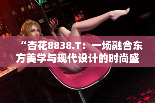 “杏花8838.T：一场融合东方美学与现代设计的时尚盛宴”