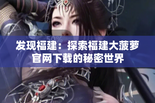 发现福建：探索福建大菠萝官网下载的秘密世界