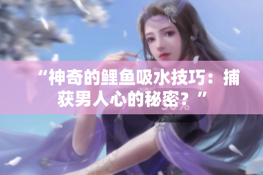 “神奇的鲤鱼吸水技巧：捕获男人心的秘密？”