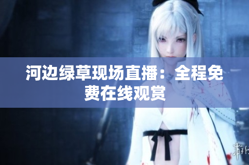 河边绿草现场直播：全程免费在线观赏