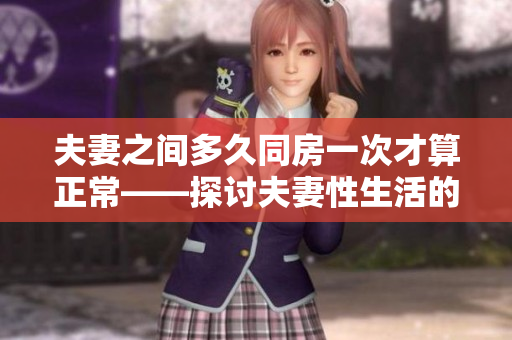 夫妻之间多久同房一次才算正常——探讨夫妻性生活的频率和健康关系