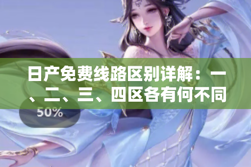 日产免费线路区别详解：一、二、三、四区各有何不同？