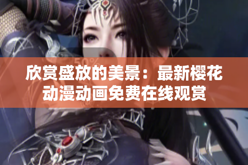 欣赏盛放的美景：最新樱花动漫动画免费在线观赏