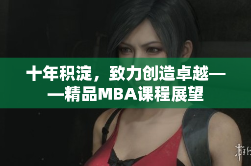 十年积淀，致力创造卓越——精品MBA课程展望