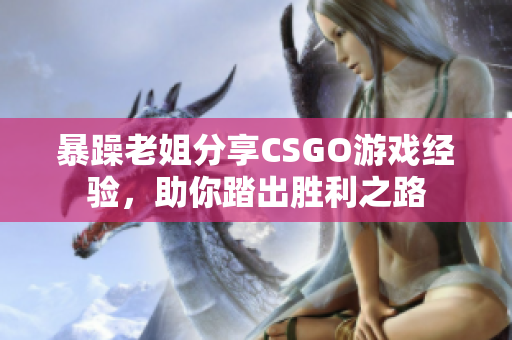暴躁老姐分享CSGO游戏经验，助你踏出胜利之路