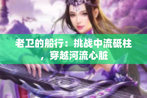 老卫的船行：挑战中流砥柱，穿越河流心脏